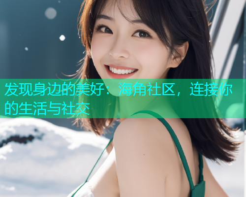 发现身边的美好：海角社区，连接你的生活与社交