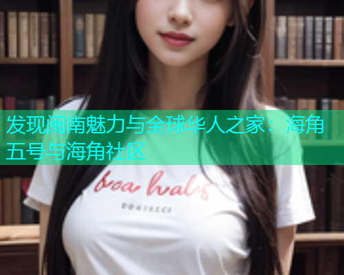 发现闽南魅力与全球华人之家：海角五号与海角社区