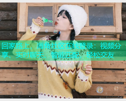 回家路上，海角社区在线登录：视频分享、实时聊天、智能匹配，轻松交友