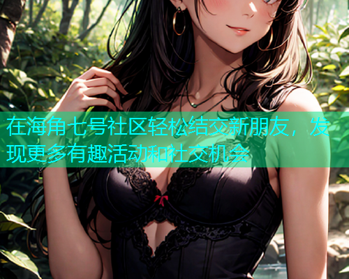 在海角七号社区轻松结交新朋友，发现更多有趣活动和社交机会