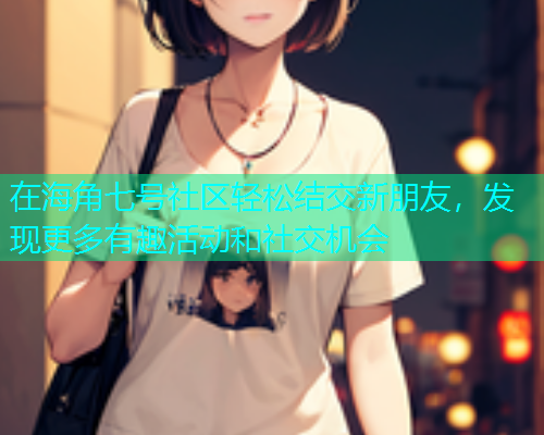在海角七号社区轻松结交新朋友，发现更多有趣活动和社交机会