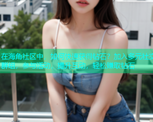 在海角社区中，如何快速获得钻石？加入多元社交群组，参与活动，提升互动，轻松赚取钻石