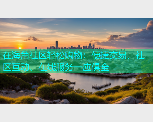 在海角社区轻松购物:便捷交易、社区互动、在线服务一应俱全 在海角社区轻松购物:便捷交易、社区互动、在线服务一应俱全