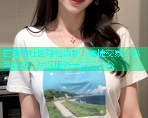 在海角社区轻松购物：便捷交易、邻里互动、社区服务一站式平台