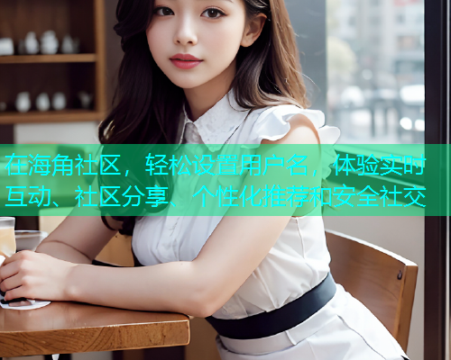 在海角社区，轻松设置用户名，体验实时互动、社区分享、个性化推荐和安全社交