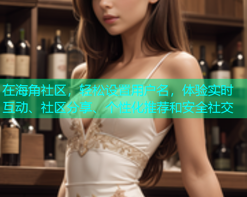在海角社区，轻松设置用户名，体验实时互动、社区分享、个性化推荐和安全社交