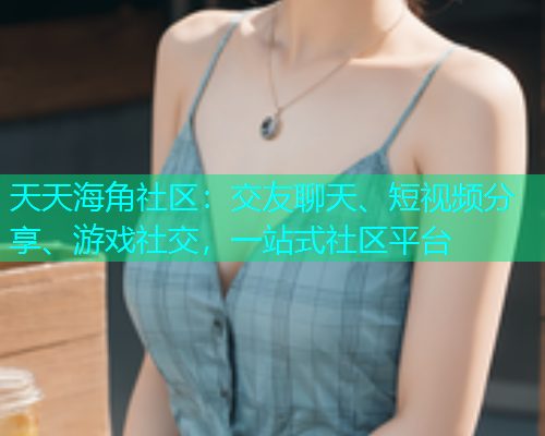 天天海角社区：交友聊天、短视频分享、游戏社交，一站式社区平台