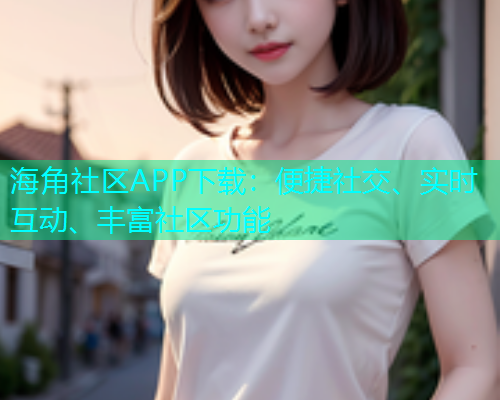 海角社区APP下载：便捷社交、实时互动、丰富社区功能