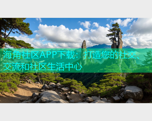 海角社区APP下载：打造您的社交、交流和社区生活中心