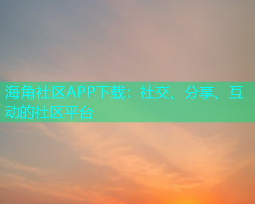 海角社区APP下载:社交、分享、互动的社区平台 海角社区APP下载:社交、分享、互动的社区平台