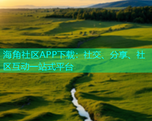 海角社区APP下载:社交、分享、社区互动一站式平台 海角社区APP下载:社交、分享、社区互动一站式平台