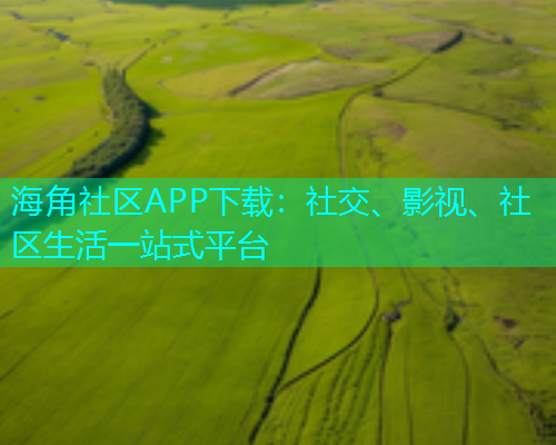 海角社区APP下载：社交、影视、社区生活一站式平台
