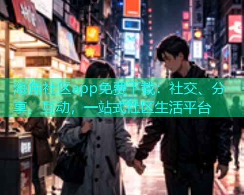 海角社区app免费下载:社交、分享、互动,一站式社区生活平台 海角社区app免费下载:社交、分享、互动,一站式社区生活平台