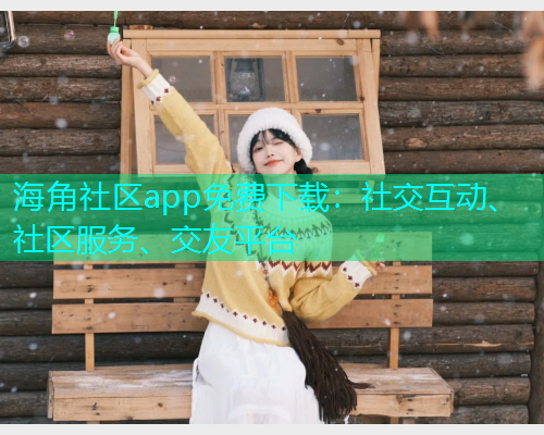 海角社区app免费下载：社交互动、社区服务、交友平台