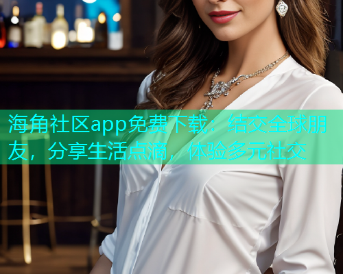 海角社区app免费下载:结交全球朋友,分享生活点滴,体验多元社交 海角社区app免费下载:结交全球朋友,分享生活点滴,体验多元社交
