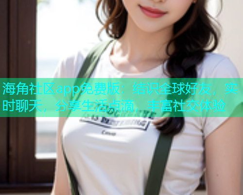 海角社区app免费版:结识全球好友,实时聊天,分享生活点滴,丰富社交体验 海角社区app免费版:结识全球好友,实时聊天,分享生活点滴,丰富社交体验