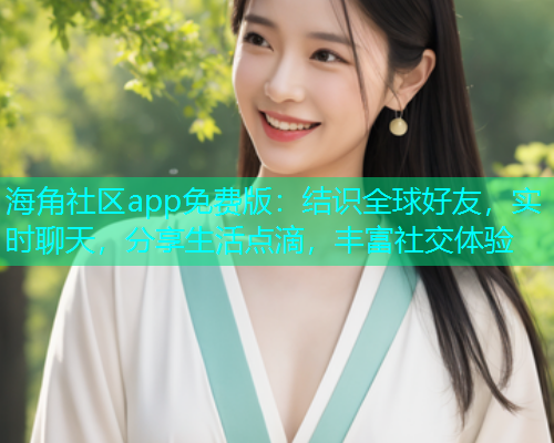 海角社区app免费版:结识全球好友,实时聊天,分享生活点滴,丰富社交体验 海角社区app免费版:结识全球好友,实时聊天,分享生活点滴,丰富社交体验
