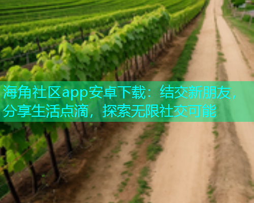 海角社区app安卓下载:结交新朋友,分享生活点滴,探索无限社交可能 海角社区app安卓下载:结交新朋友,分享生活点滴,探索无限社交可能