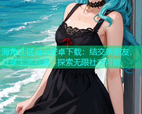 海角社区app安卓下载：结交新朋友，分享生活点滴，探索无限社交可能