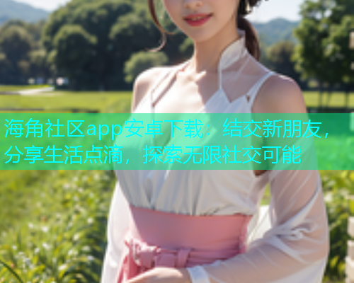 海角社区app安卓下载:结交新朋友,分享生活点滴,探索无限社交可能 海角社区app安卓下载:结交新朋友,分享生活点滴,探索无限社交可能