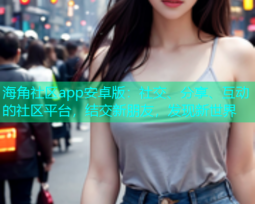 海角社区app安卓版:社交、分享、互动的社区平台,结交新朋友,发现新世界 海角社区app安卓版:社交、分享、互动的社区平台,结交新朋友,发现新世界
