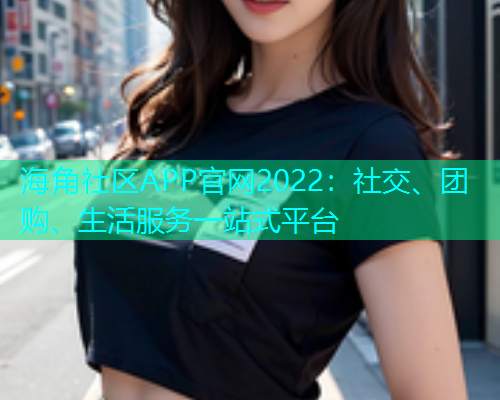 海角社区APP官网2022：社交、团购、生活服务一站式平台