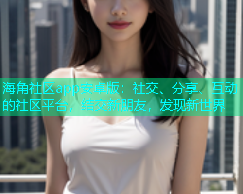 海角社区app安卓版:社交、分享、互动的社区平台,结交新朋友,发现新世界 海角社区app安卓版:社交、分享、互动的社区平台,结交新朋友,发现新世界