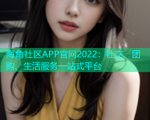 海角社区APP官网2022：社交、团购、生活服务一站式平台