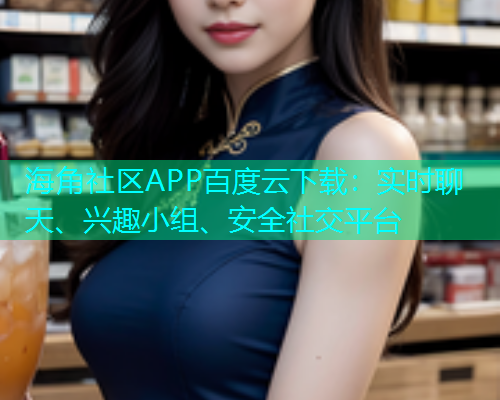 海角社区APP百度云下载：实时聊天、兴趣小组、安全社交平台