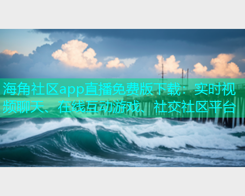 海角社区app直播免费版下载：实时视频聊天、在线互动游戏、社交社区平台