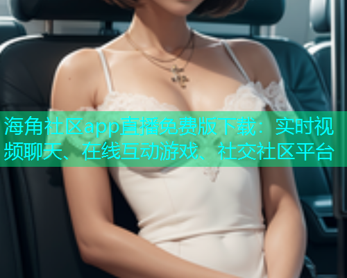 海角社区app直播免费版下载：实时视频聊天、在线互动游戏、社交社区平台