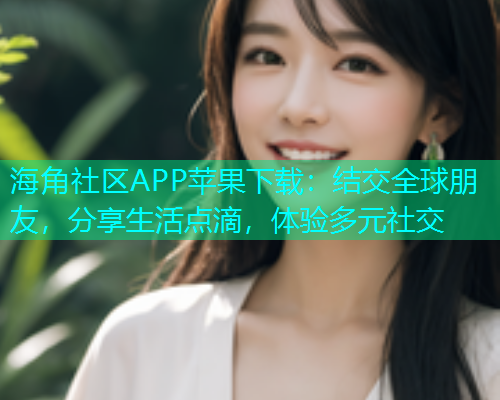 海角社区APP苹果下载:结交全球朋友,分享生活点滴,体验多元社交 海角社区APP苹果下载:结交全球朋友,分享生活点滴,体验多元社交