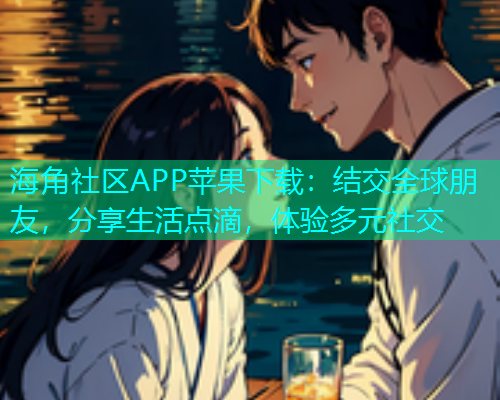 海角社区APP苹果下载：结交全球朋友，分享生活点滴，体验多元社交