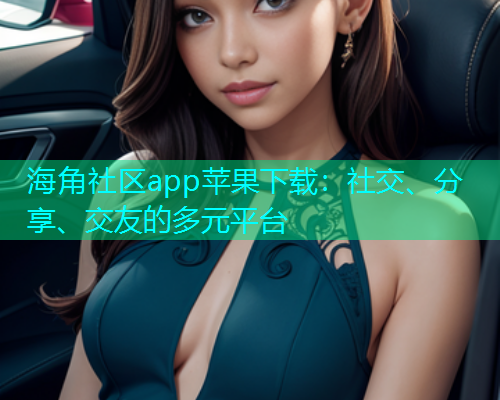 海角社区app苹果下载：社交、分享、交友的多元平台