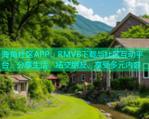 海角社区APP：RMVB下载与社区互动平台，分享生活、结交朋友、享受多元内容