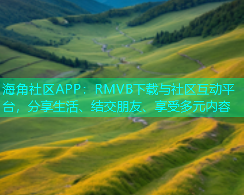 海角社区APP：RMVB下载与社区互动平台，分享生活、结交朋友、享受多元内容