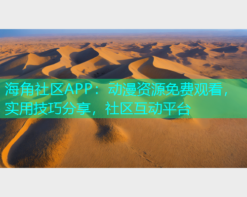 海角社区APP：动漫资源免费观看，实用技巧分享，社区互动平台