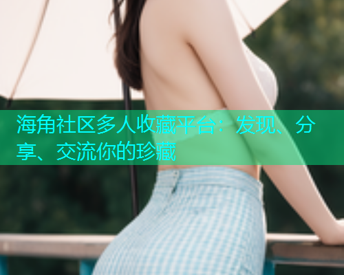 海角社区多人收藏平台：发现、分享、交流你的珍藏