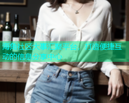 海角社区大事汇聚平台，打造便捷互动的信息分享中心
