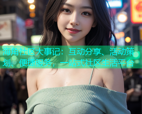 海角社区大事记：互动分享、活动策划、便捷服务，一站式社区生活平台