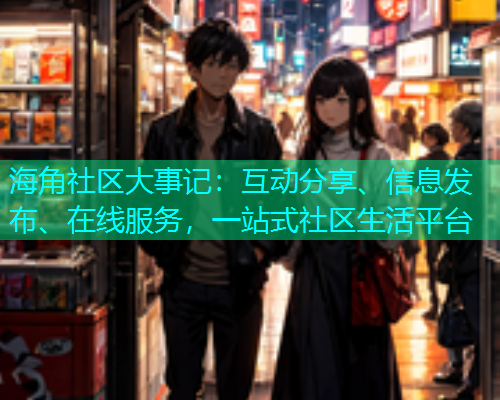 海角社区大事记：互动分享、信息发布、在线服务，一站式社区生活平台