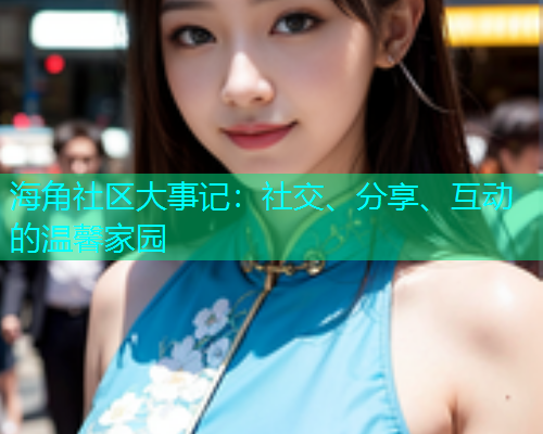 海角社区大事记:社交、分享、互动的温馨家园 海角社区大事记:社交、分享、互动的温馨家园