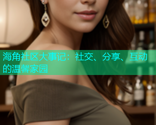 海角社区大事记：社交、分享、互动的温馨家园