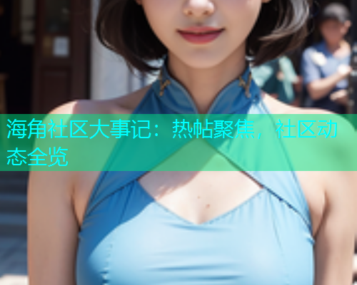 海角社区大事记：热帖聚焦，社区动态全览
