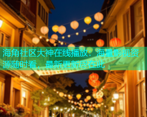 海角社区大神在线播放：海量影视资源随时看，最新更新尽在此