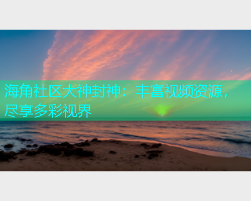 海角社区大神封神：丰富视频资源，尽享多彩视界