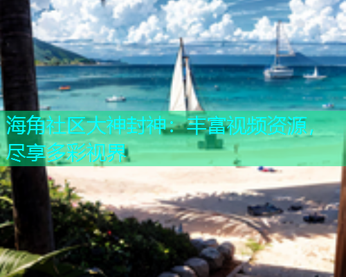 海角社区大神封神：丰富视频资源，尽享多彩视界