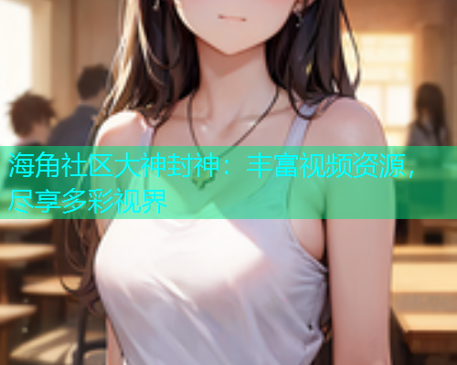 海角社区大神封神：丰富视频资源，尽享多彩视界