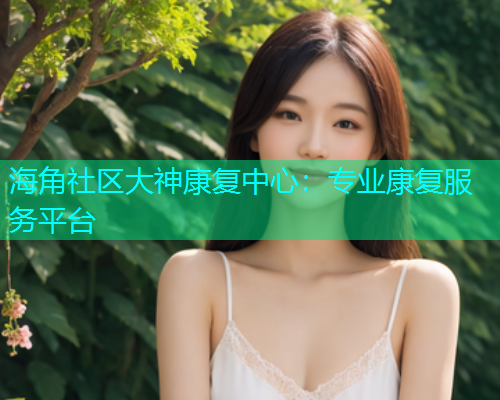 海角社区大神康复中心：专业康复服务平台