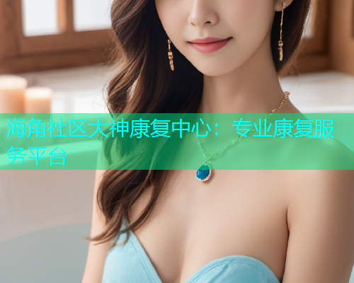 海角社区大神康复中心：专业康复服务平台